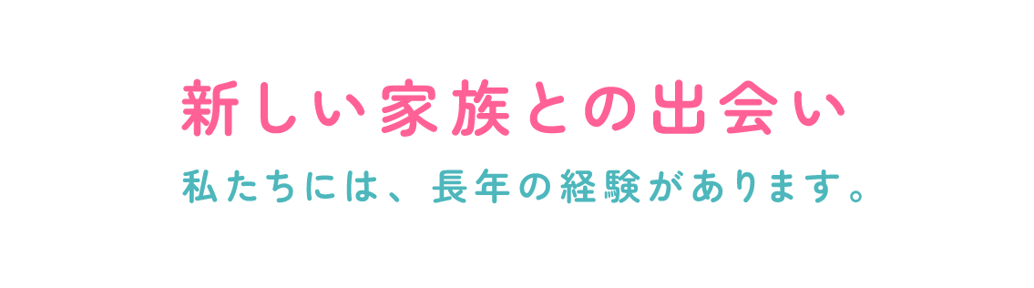 新しい家族との出会い 私たちには、長年の経験があります。